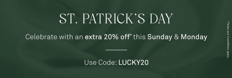 ST. PATRICK’S DAY  - Celebrate with an extra 20% off this Sunday and Monday